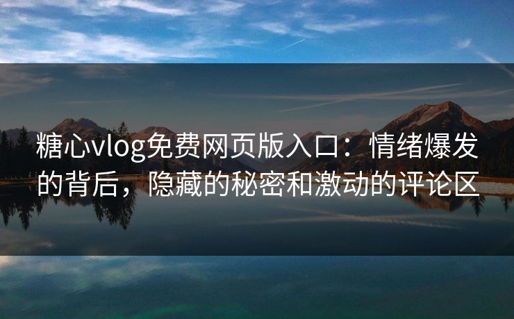 糖心vlog免费网页版入口：情绪爆发的背后，隐藏的秘密和激动的评论区