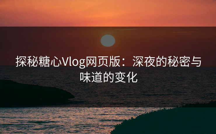 探秘糖心Vlog网页版：深夜的秘密与味道的变化