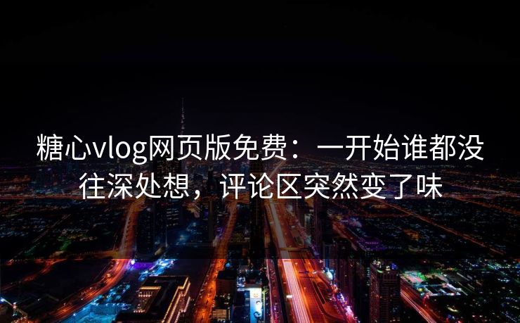 糖心vlog网页版免费：一开始谁都没往深处想，评论区突然变了味