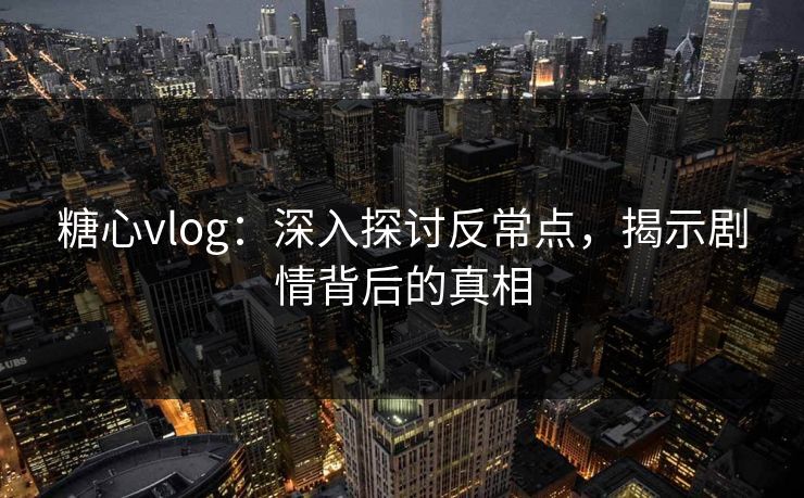 糖心vlog：深入探讨反常点，揭示剧情背后的真相