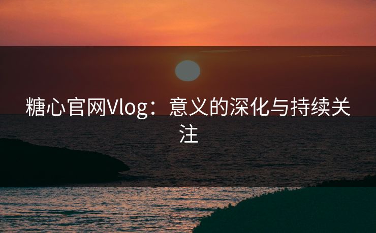 糖心官网Vlog：意义的深化与持续关注