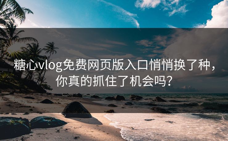 糖心vlog免费网页版入口悄悄换了种，你真的抓住了机会吗？