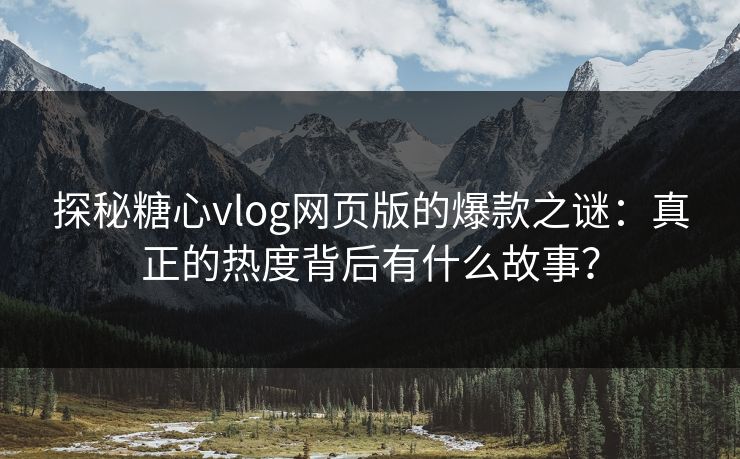 探秘糖心vlog网页版的爆款之谜：真正的热度背后有什么故事？