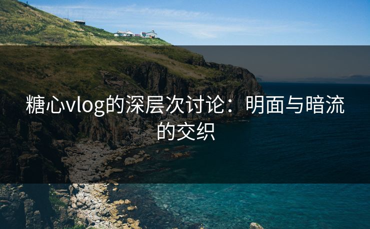 糖心vlog的深层次讨论：明面与暗流的交织