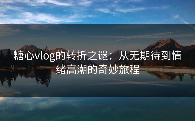 糖心vlog的转折之谜：从无期待到情绪高潮的奇妙旅程