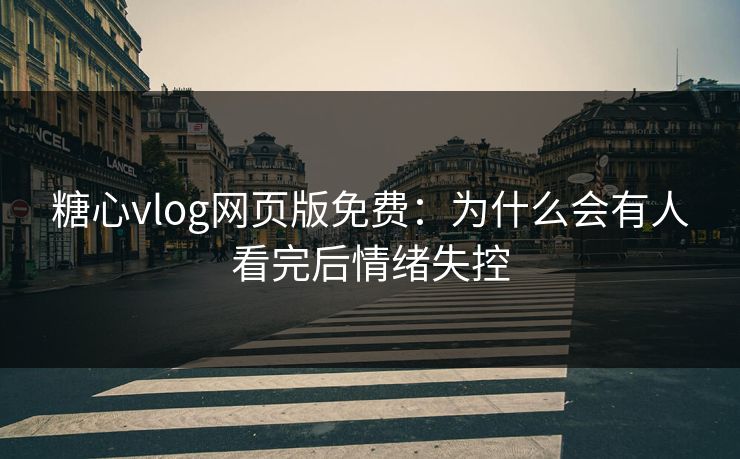 糖心vlog网页版免费：为什么会有人看完后情绪失控