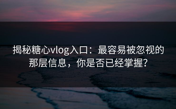 揭秘糖心vlog入口：最容易被忽视的那层信息，你是否已经掌握？