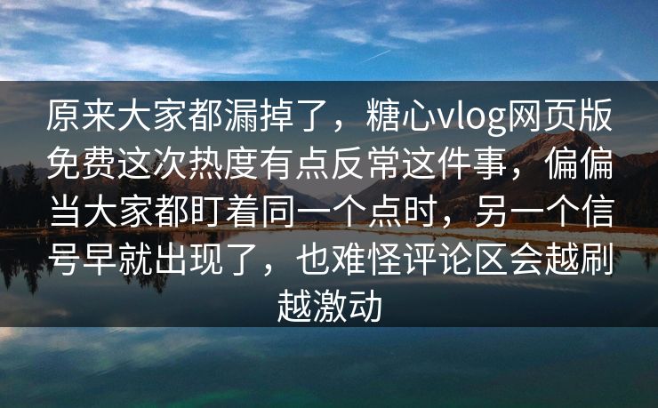 原来大家都漏掉了，糖心vlog网页版免费这次热度有点反常这件事，偏偏当大家都盯着同一个点时，另一个信号早就出现了，也难怪评论区会越刷越激动