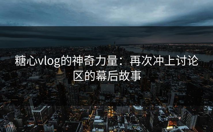 糖心vlog的神奇力量：再次冲上讨论区的幕后故事