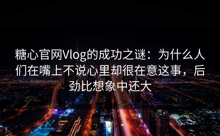 糖心官网Vlog的成功之谜：为什么人们在嘴上不说心里却很在意这事，后劲比想象中还大