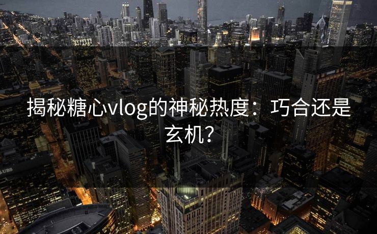 揭秘糖心vlog的神秘热度：巧合还是玄机？