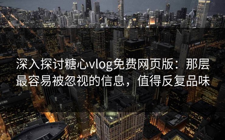 深入探讨糖心vlog免费网页版：那层最容易被忽视的信息，值得反复品味
