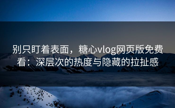 别只盯着表面，糖心vlog网页版免费看：深层次的热度与隐藏的拉扯感
