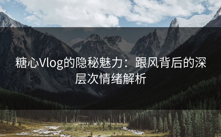 糖心Vlog的隐秘魅力：跟风背后的深层次情绪解析