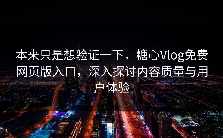 本来只是想验证一下，糖心Vlog免费网页版入口，深入探讨内容质量与用户体验