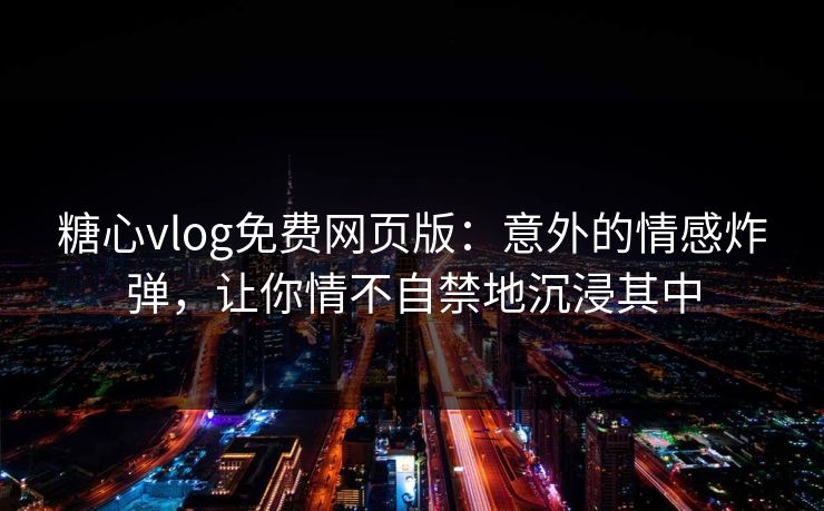 糖心vlog免费网页版：意外的情感炸弹，让你情不自禁地沉浸其中