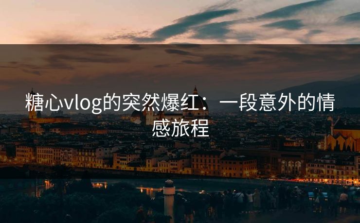 糖心vlog的突然爆红：一段意外的情感旅程