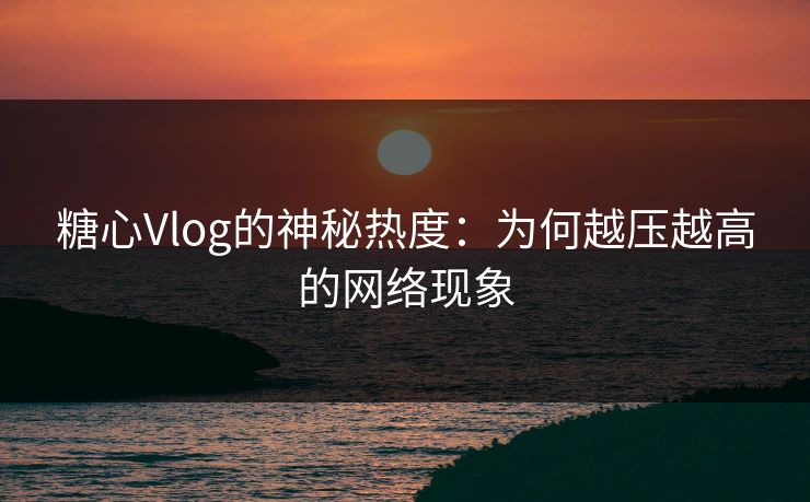 糖心Vlog的神秘热度：为何越压越高的网络现象
