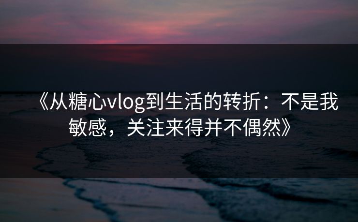 《从糖心vlog到生活的转折：不是我敏感，关注来得并不偶然》