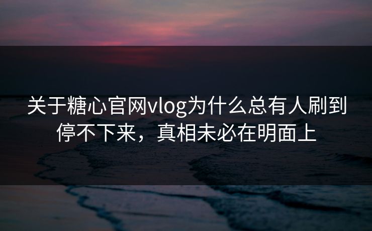 关于糖心官网vlog为什么总有人刷到停不下来，真相未必在明面上