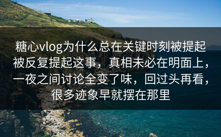 糖心vlog为什么总在关键时刻被提起被反复提起这事，真相未必在明面上，一夜之间讨论全变了味，回过头再看，很多迹象早就摆在那里