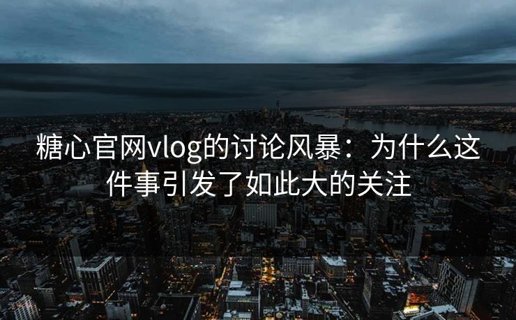 糖心官网vlog的讨论风暴：为什么这件事引发了如此大的关注