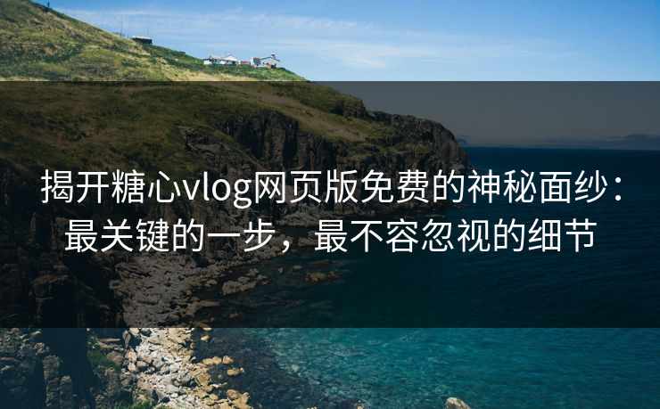 揭开糖心vlog网页版免费的神秘面纱：最关键的一步，最不容忽视的细节