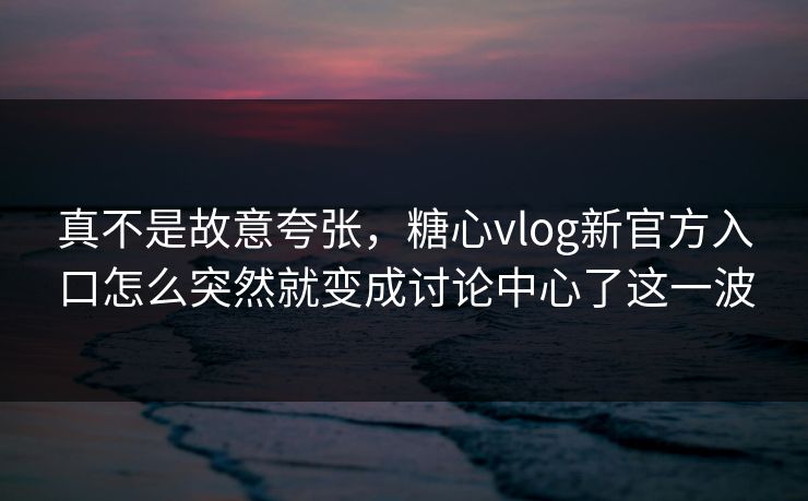 真不是故意夸张，糖心vlog新官方入口怎么突然就变成讨论中心了这一波