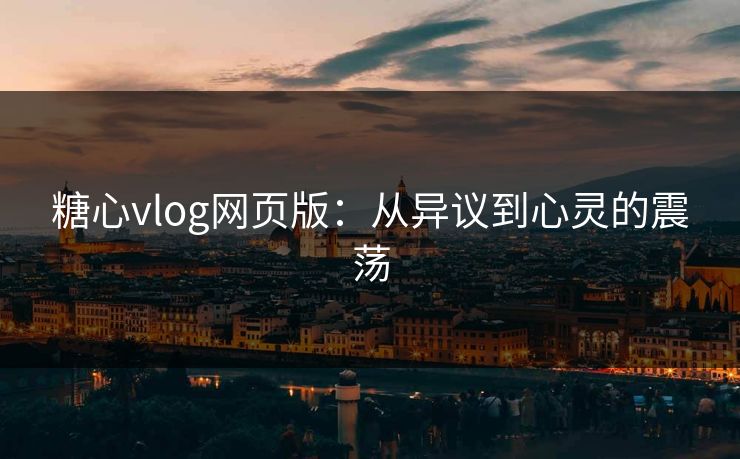 糖心vlog网页版：从异议到心灵的震荡