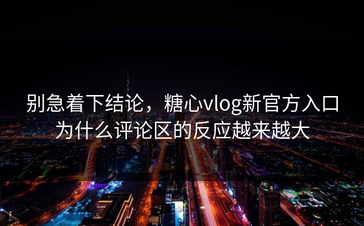 别急着下结论，糖心vlog新官方入口为什么评论区的反应越来越大