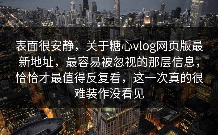 表面很安静，关于糖心vlog网页版最新地址，最容易被忽视的那层信息，恰恰才最值得反复看，这一次真的很难装作没看见