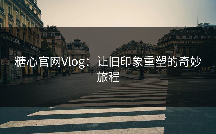 糖心官网Vlog：让旧印象重塑的奇妙旅程