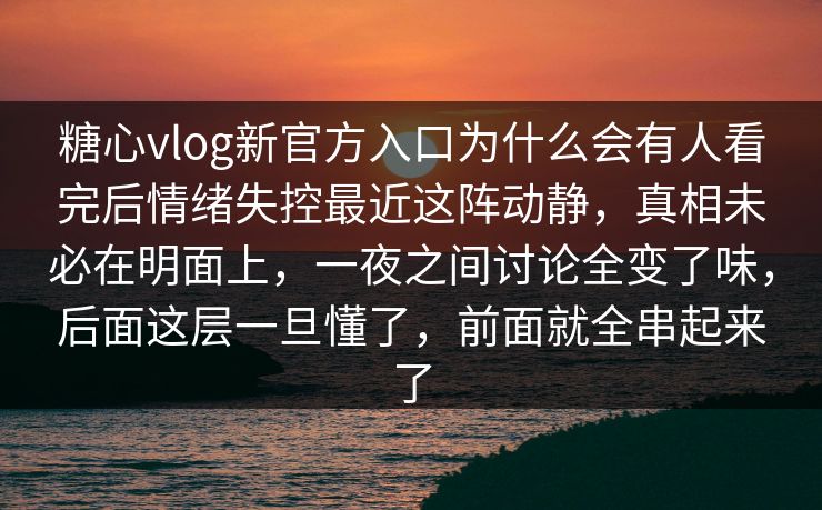 糖心vlog新官方入口为什么会有人看完后情绪失控最近这阵动静，真相未必在明面上，一夜之间讨论全变了味，后面这层一旦懂了，前面就全串起来了