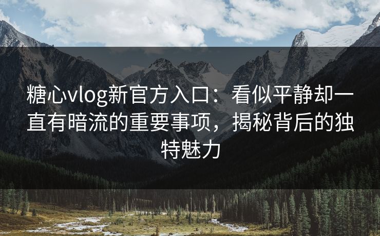 糖心vlog新官方入口：看似平静却一直有暗流的重要事项，揭秘背后的独特魅力
