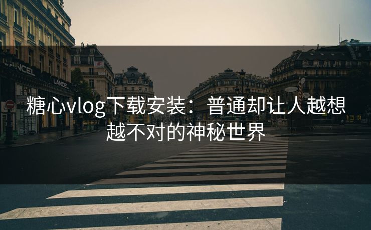 糖心vlog下载安装：普通却让人越想越不对的神秘世界