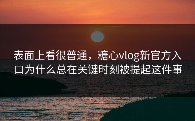 表面上看很普通，糖心vlog新官方入口为什么总在关键时刻被提起这件事