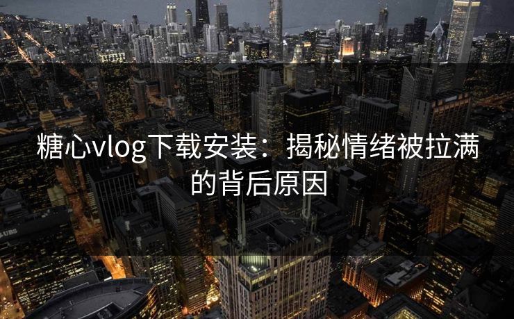 糖心vlog下载安装：揭秘情绪被拉满的背后原因