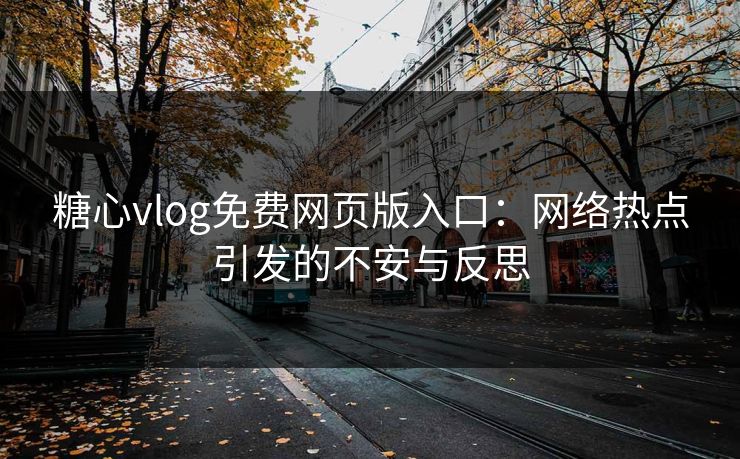 糖心vlog免费网页版入口：网络热点引发的不安与反思