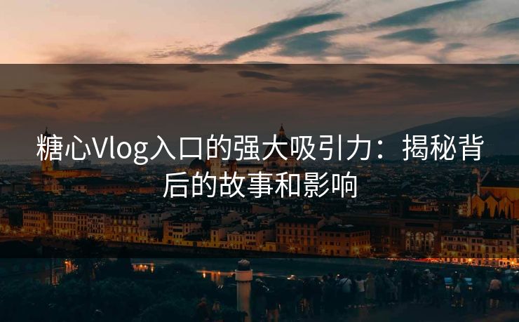 糖心Vlog入口的强大吸引力：揭秘背后的故事和影响