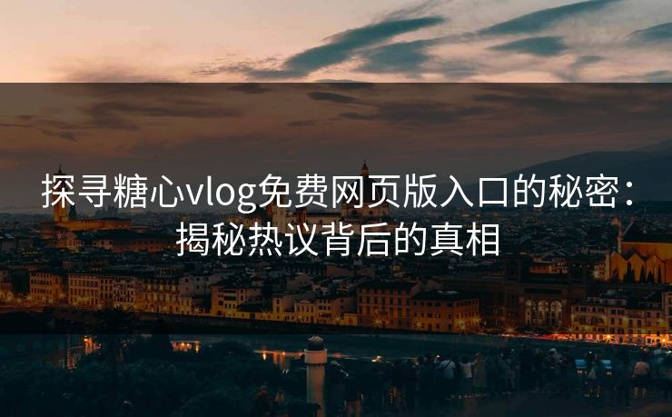 探寻糖心vlog免费网页版入口的秘密：揭秘热议背后的真相