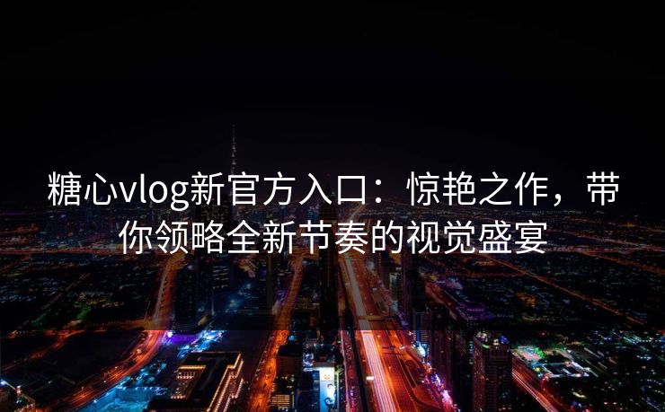 糖心vlog新官方入口：惊艳之作，带你领略全新节奏的视觉盛宴