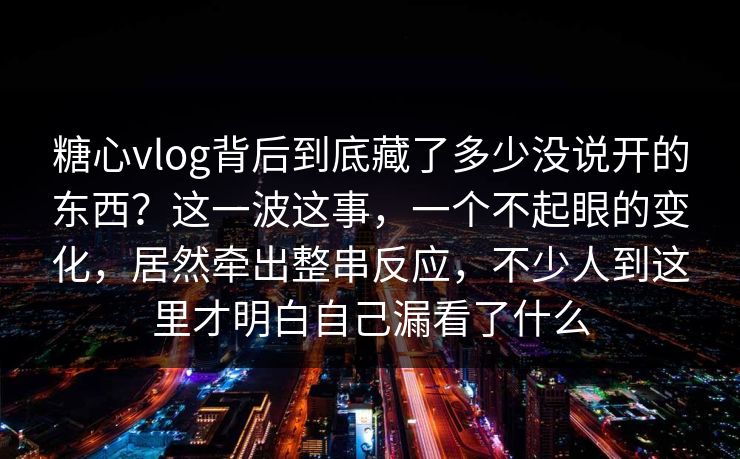 糖心vlog背后到底藏了多少没说开的东西？这一波这事，一个不起眼的变化，居然牵出整串反应，不少人到这里才明白自己漏看了什么