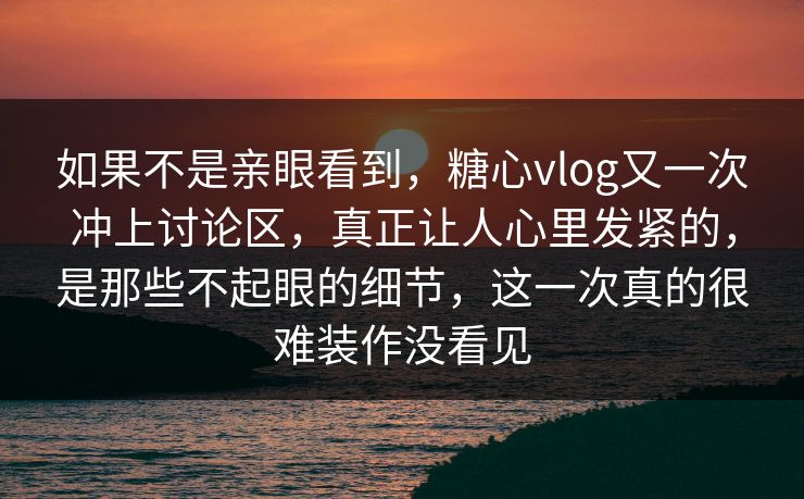 如果不是亲眼看到，糖心vlog又一次冲上讨论区，真正让人心里发紧的，是那些不起眼的细节，这一次真的很难装作没看见