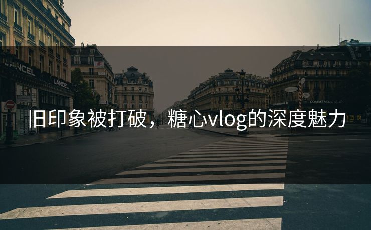 旧印象被打破，糖心vlog的深度魅力
