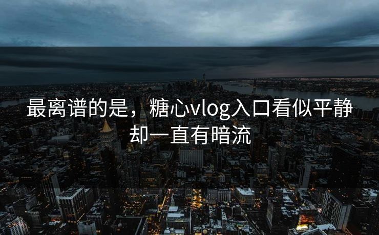 最离谱的是，糖心vlog入口看似平静却一直有暗流