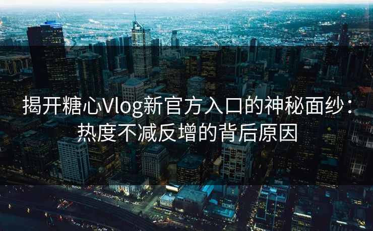 揭开糖心Vlog新官方入口的神秘面纱：热度不减反增的背后原因