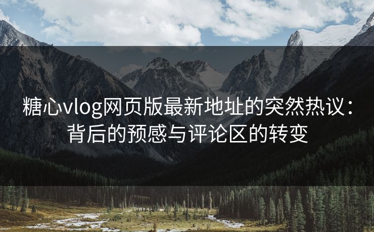 糖心vlog网页版最新地址的突然热议：背后的预感与评论区的转变