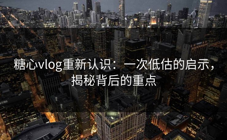 糖心vlog重新认识：一次低估的启示，揭秘背后的重点