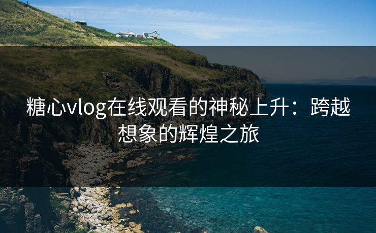 糖心vlog在线观看的神秘上升：跨越想象的辉煌之旅