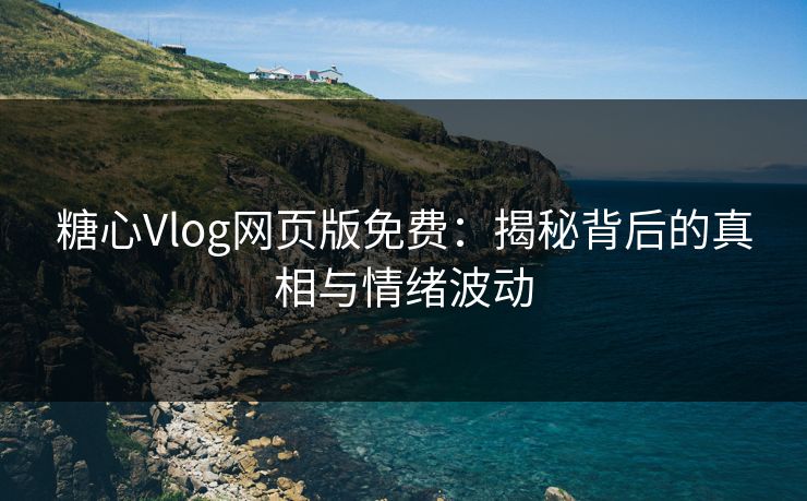 糖心Vlog网页版免费：揭秘背后的真相与情绪波动